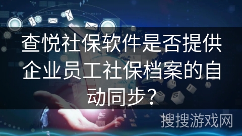 查悦社保软件是否提供企业员工社保档案的自动同步？