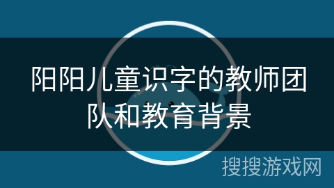 阳阳儿童识字的教师团队和教育背景 阳阳儿童识字的教师团队和教育背景