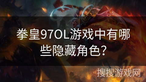 拳皇97OL游戏中有哪些隐藏角色? 拳皇97OL游戏中有哪些隐藏角色?
