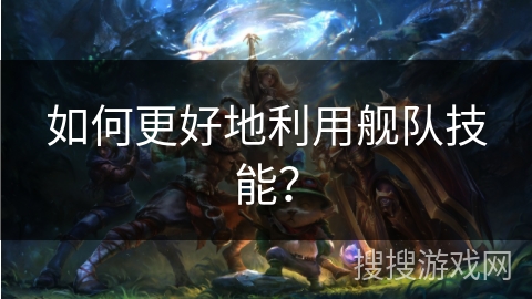 如何更好地利用舰队技能？