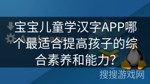 宝宝儿童学汉字APP哪个最适合提高孩子的综合素养和能力? 宝宝儿童学汉字APP哪个最适合提高孩子的综合素养和能力?
