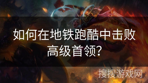如何在地铁跑酷中击败高级首领？