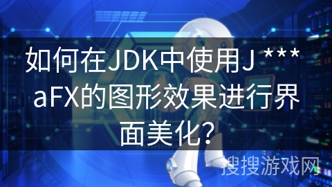 如何在JDK中使用J *** aFX的图形效果进行界面美化？