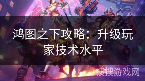 鸿图之下攻略:升级玩家技术水平 鸿图之下攻略:升级玩家技术水平