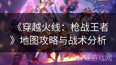 《穿越火线：枪战王者》地图攻略与战术分析