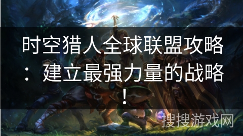 时空猎人全球联盟攻略：建立最强力量的战略！