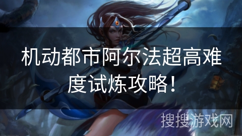 机动都市阿尔法超高难度试炼攻略！