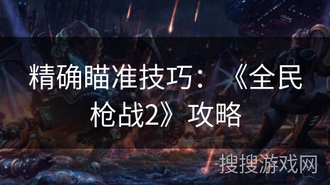 精确瞄准技巧:《全民枪战2》攻略 精确瞄准技巧:《全民枪战2》攻略