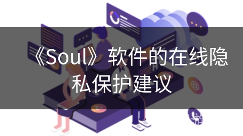 《Soul》软件的在线隐私保护建议 《Soul》软件的在线隐私保护建议
