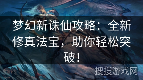 梦幻新诛仙攻略:全新修真法宝,助你轻松突破! 梦幻新诛仙攻略:全新修真法宝,助你轻松突破!