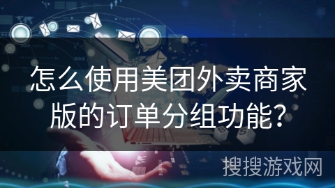 怎么使用美团外卖商家版的订单分组功能？