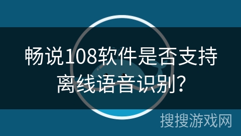 畅说108软件是否支持离线语音识别? 畅说108软件是否支持离线语音识别?