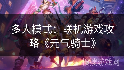 多人模式:联机游戏攻略《元气骑士》 多人模式:联机游戏攻略《元气骑士》