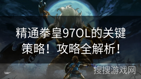 精通拳皇97OL的关键策略！攻略全解析！