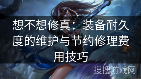 想不想修真：装备耐久度的维护与节约修理费用技巧
