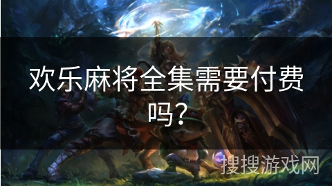 欢乐麻将全集需要付费吗？