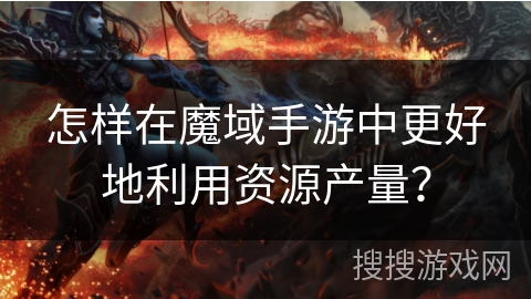 怎样在魔域手游中更好地利用资源产量？