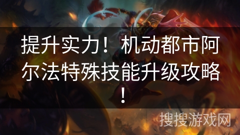 提升实力！机动都市阿尔法特殊技能升级攻略！