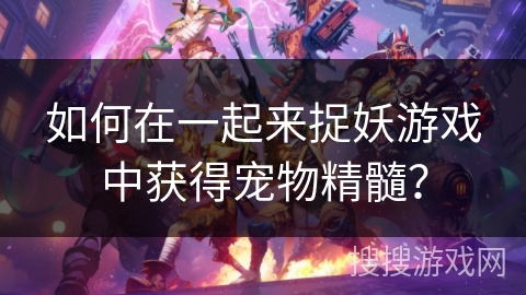 如何在一起来捉妖游戏中获得宠物精髓？