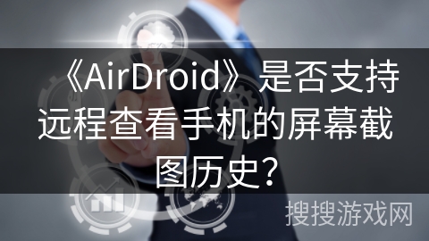 《AirDroid》是否支持远程查看手机的屏幕截图历史？