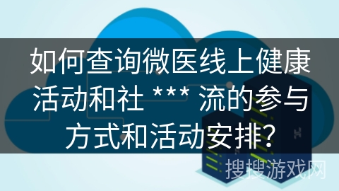 如何查询微医线上健康活动和社 *** 流的参与方式和活动安排？