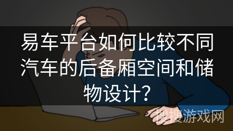 易车平台如何比较不同汽车的后备厢空间和储物设计？