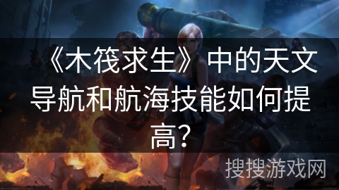 《木筏求生》中的天文导航和航海技能如何提高？