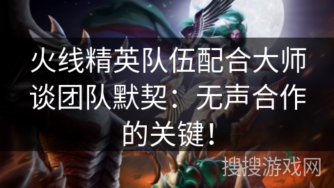 火线精英队伍配合大师谈团队默契：无声合作的关键！