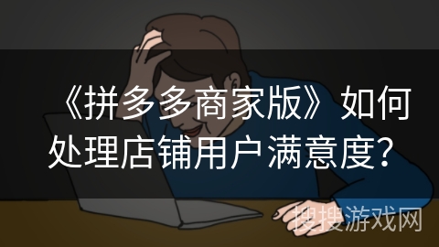 《拼多多商家版》如何处理店铺用户满意度？