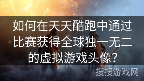 如何在天天酷跑中通过比赛获得全球独一无二的虚拟游戏头像？