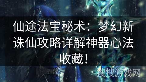 仙途法宝秘术：梦幻新诛仙攻略详解神器心法收藏！