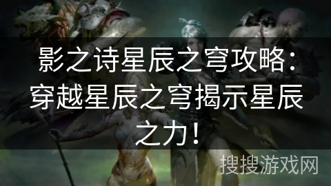 影之诗星辰之穹攻略：穿越星辰之穹揭示星辰之力！