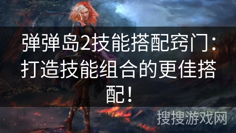 弹弹岛2技能搭配窍门：打造技能组合的更佳搭配！