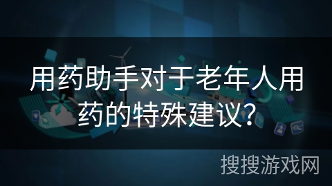 用药助手对于老年人用药的特殊建议？