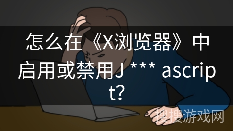 怎么在《X浏览器》中启用或禁用J *** ascript？