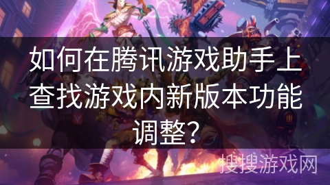 如何在腾讯游戏助手上查找游戏内新版本功能调整？