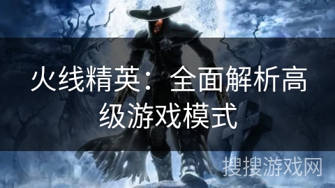 火线精英：全面解析高级游戏模式