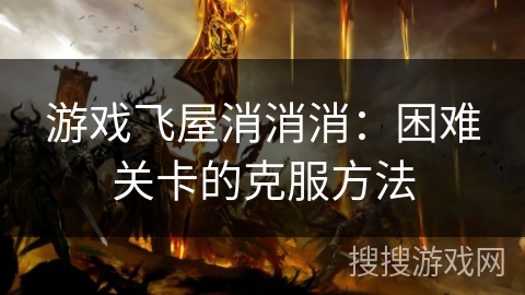 游戏飞屋消消消:困难关卡的克服方法 游戏飞屋消消消:困难关卡的克服方法