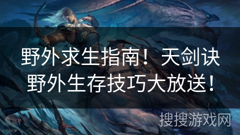 野外求生指南！天剑诀野外生存技巧大放送！