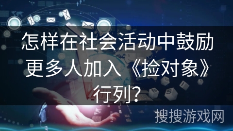 怎样在社会活动中鼓励更多人加入《捡对象》行列? 怎样在社会活动中鼓励更多人加入《捡对象》行列?