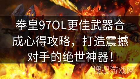 拳皇97OL更佳武器合成心得攻略,打造震撼对手的绝世神器! 拳皇97OL更佳武器合成心得攻略,打造震撼对手的绝世神器!