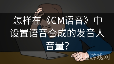 怎样在《CM语音》中设置语音合成的发音人音量？