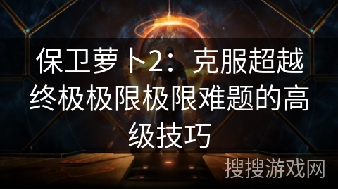 保卫萝卜2：克服超越终极极限极限难题的高级技巧