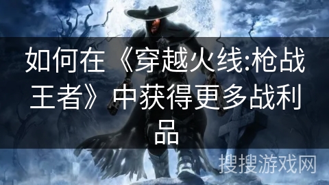 如何在《穿越火线:枪战王者》中获得更多战利品