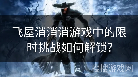 飞屋消消消游戏中的限时挑战如何解锁？