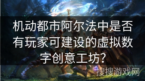 机动都市阿尔法中是否有玩家可建设的虚拟数字创意工坊？
