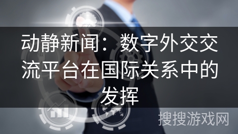 动静新闻：数字外交交流平台在国际关系中的发挥