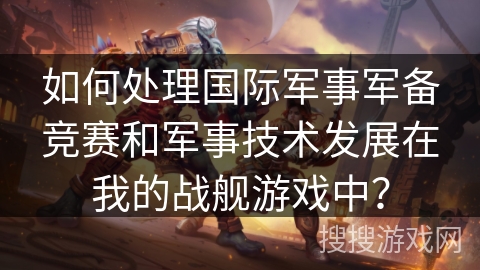 如何处理国际军事军备竞赛和军事技术发展在我的战舰游戏中？
