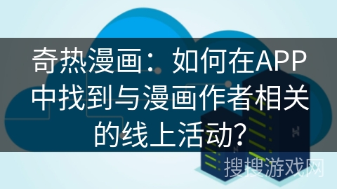 奇热漫画：如何在APP中找到与漫画作者相关的线上活动？
