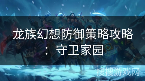 龙族幻想防御策略攻略：守卫家园